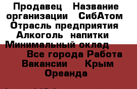 Продавец › Название организации ­ СибАтом › Отрасль предприятия ­ Алкоголь, напитки › Минимальный оклад ­ 16 000 - Все города Работа » Вакансии   . Крым,Ореанда